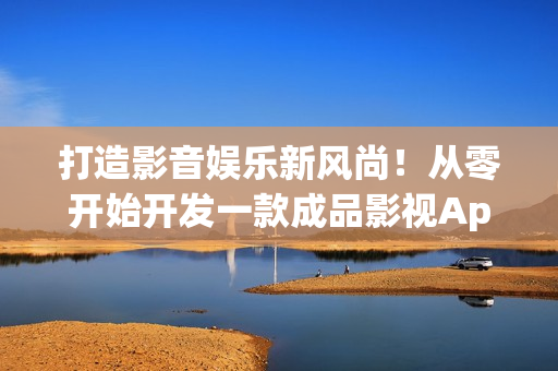 打造影音娛樂新風尚！從零開始開發(fā)一款成品影視App