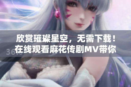 欣賞璀璨星空，無需下載！在線觀看麻花傳劇MV帶你暢聊網(wǎng)絡流媒體技術(shù)