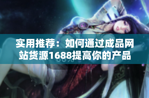 實(shí)用推薦：如何通過(guò)成品網(wǎng)站貨源1688提高你的產(chǎn)品供應(yīng)鏈？