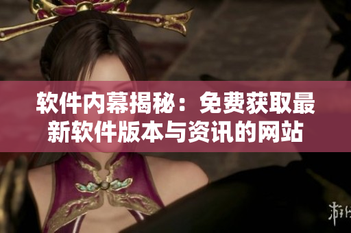 軟件內幕揭秘：免費獲取最新軟件版本與資訊的網(wǎng)站