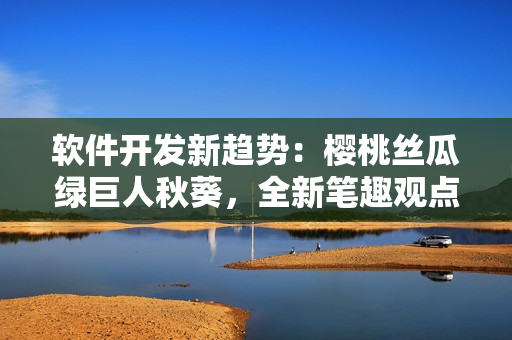 軟件開(kāi)發(fā)新趨勢(shì)：櫻桃絲瓜綠巨人秋葵，全新筆趣觀點(diǎn)