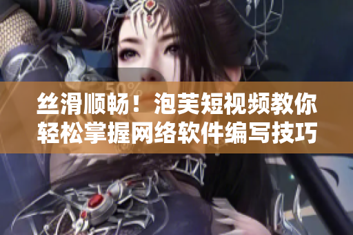絲滑順暢！泡芙短視頻教你輕松掌握網(wǎng)絡(luò)軟件編寫技巧