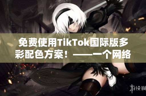 免費(fèi)使用TikTok國(guó)際版多彩配色方案！——一個(gè)網(wǎng)絡(luò)軟件編輯的教程分享