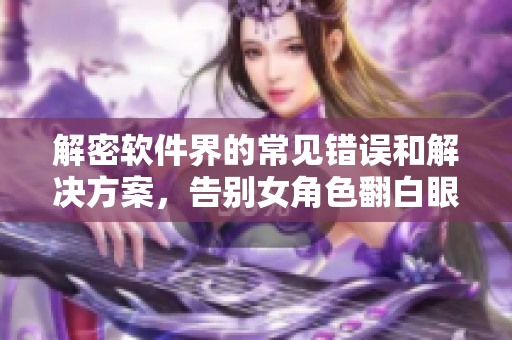 解密軟件界的常見錯(cuò)誤和解決方案，告別女角色翻白眼流口水流眼淚的尷尬