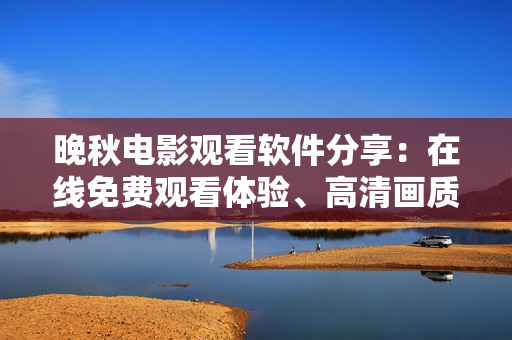 晚秋電影觀看軟件分享：在線免費(fèi)觀看體驗(yàn)、高清畫(huà)質(zhì)、無(wú)需下載
