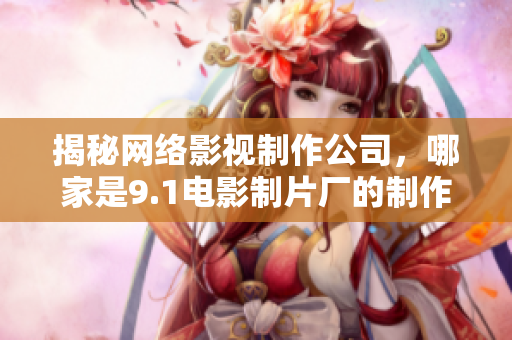 揭秘網絡影視制作公司，哪家是9.1電影制片廠的制作搭檔？