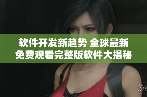 軟件開發(fā)新趨勢 全球最新免費觀看完整版軟件大揭秘