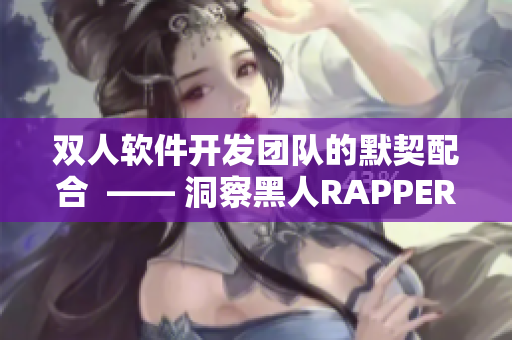 雙人軟件開(kāi)發(fā)團(tuán)隊(duì)的默契配合  —— 洞察黑人RAPPER合作之道！