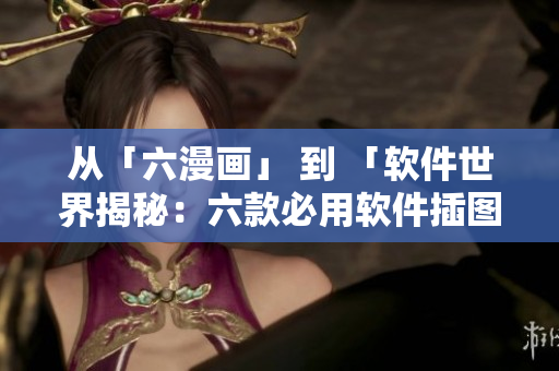 從「六漫畫」 到 「軟件世界揭秘：六款必用軟件插圖解析」