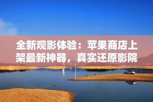 全新觀影體驗(yàn)：蘋果商店上架最新神器，真實(shí)還原影院效果
