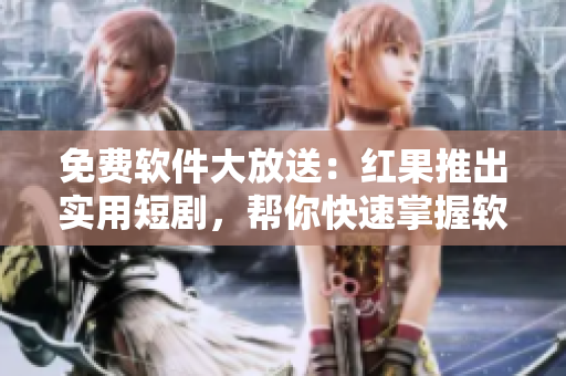 免費軟件大放送：紅果推出實用短劇，幫你快速掌握軟件技能