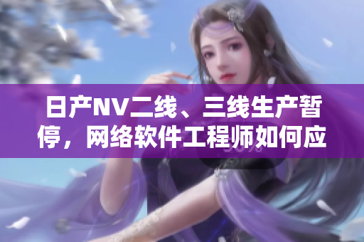 日產(chǎn)NV二線(xiàn)、三線(xiàn)生產(chǎn)暫停，網(wǎng)絡(luò)軟件工程師如何應(yīng)對(duì)？