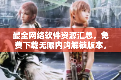 最全網(wǎng)絡(luò)軟件資源匯總，免費(fèi)下載無限內(nèi)購解鎖版本，專業(yè)合集推薦