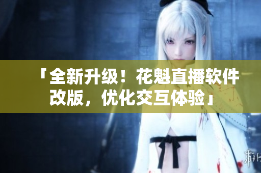 「全新升級！花魁直播軟件改版，優(yōu)化交互體驗」