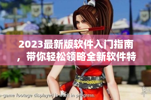 2023最新版軟件入門指南，帶你輕松領(lǐng)略全新軟件特性！