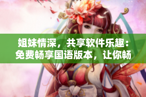 姐妹情深，共享軟件樂趣：免費(fèi)暢享國(guó)語(yǔ)版本，讓你暢玩軟件新體驗(yàn)