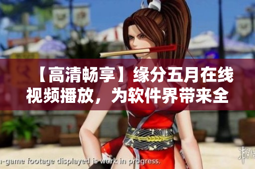 【高清暢享】緣分五月在線視頻播放，為軟件界帶來全新視聽體驗(yàn)！