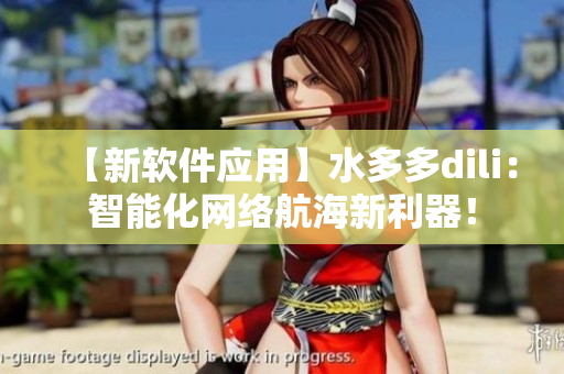 【新軟件應(yīng)用】水多多dili：智能化網(wǎng)絡(luò)航海新利器！