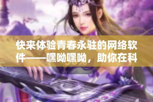 快來體驗(yàn)青春永駐的網(wǎng)絡(luò)軟件——嘿呦嘿呦，助你在科技潮流中魅力無限!