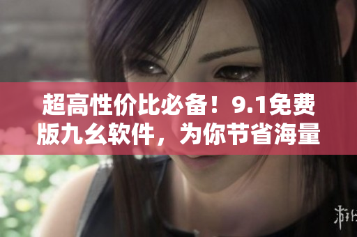 超高性價比必備！9.1免費版九幺軟件，為你節(jié)省海量成本！