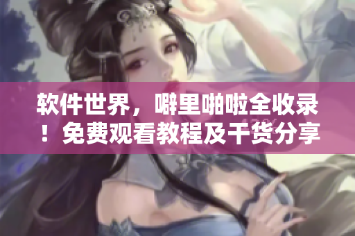 軟件世界，噼里啪啦全收錄！免費觀看教程及干貨分享