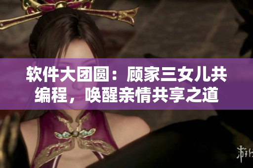 軟件大團(tuán)圓：顧家三女兒共編程，喚醒親情共享之道