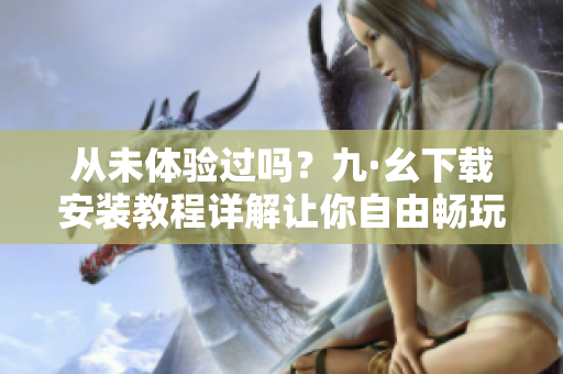 從未體驗(yàn)過(guò)嗎？九·幺下載安裝教程詳解讓你自由暢玩軟件！