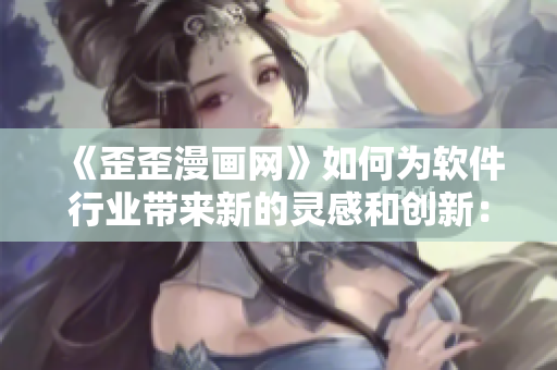 《歪歪漫畫網(wǎng)》如何為軟件行業(yè)帶來(lái)新的靈感和創(chuàng)新：一篇深度剖析的文章