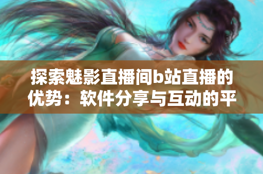 探索魅影直播間b站直播的優(yōu)勢：軟件分享與互動的平臺