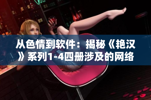 從色情到軟件：揭秘《艷漢》系列1-4四冊涉及的網(wǎng)絡科技創(chuàng)新