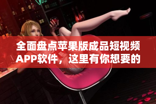 全面盤點蘋果版成品短視頻APP軟件，這里有你想要的所有信息！