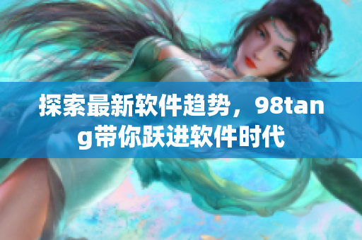 探索最新軟件趨勢，98tang帶你躍進軟件時代