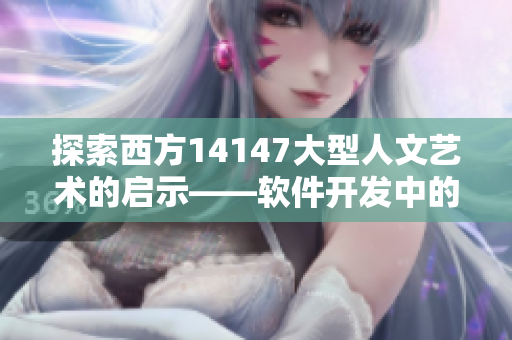 探索西方14147大型人文藝術(shù)的啟示——軟件開發(fā)中的藝術(shù)與人文價(jià)值