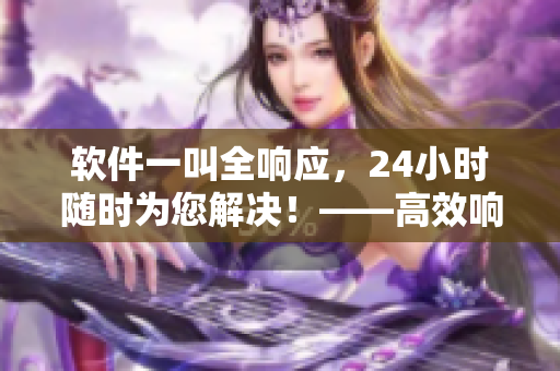 軟件一叫全響應(yīng)，24小時(shí)隨時(shí)為您解決！——高效響應(yīng)軟件服務(wù)平臺