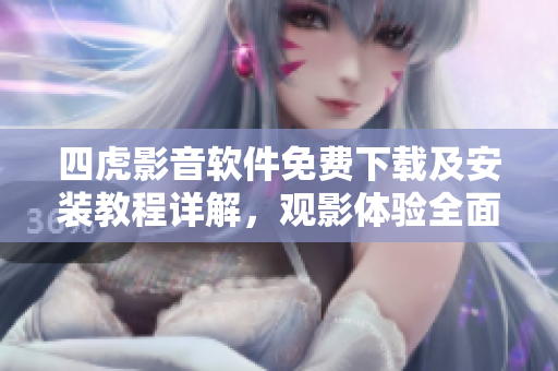 四虎影音軟件免費(fèi)下載及安裝教程詳解，觀影體驗(yàn)全面提升