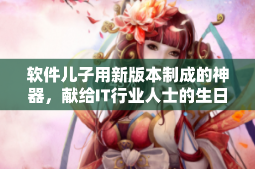 軟件兒子用新版本制成的神器，獻(xiàn)給IT行業(yè)人士的生日禮物