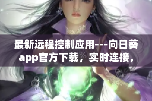 最新遠程控制應用---向日葵app官方下載，實時連接，輕松控制設備