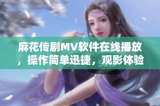 麻花傳劇MV軟件在線播放，操作簡單迅捷，觀影體驗超贊