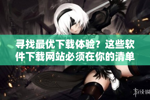 尋找最優(yōu)下載體驗(yàn)？這些軟件下載網(wǎng)站必須在你的清單里！