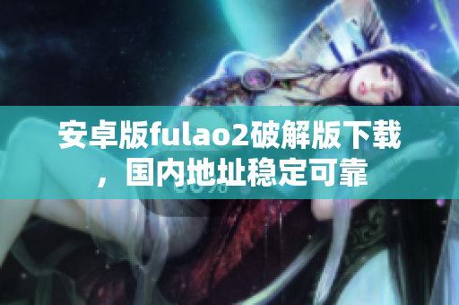 安卓版fulao2破解版下載，國內(nèi)地址穩(wěn)定可靠