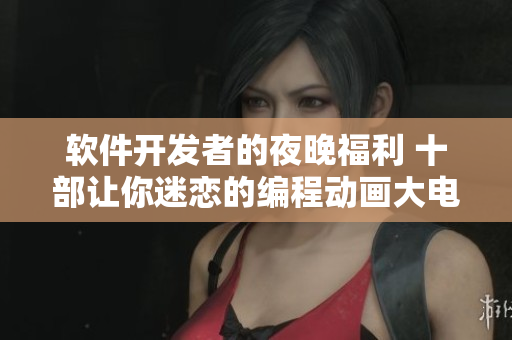 軟件開發(fā)者的夜晚福利 十部讓你迷戀的編程動(dòng)畫大電影