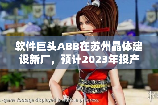 軟件巨頭ABB在蘇州晶體建設(shè)新廠，預(yù)計(jì)2023年投產(chǎn)！