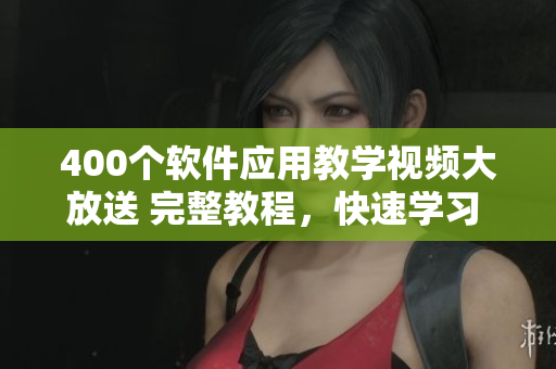 400個軟件應(yīng)用教學(xué)視頻大放送 完整教程，快速學(xué)習(xí) 省時省心