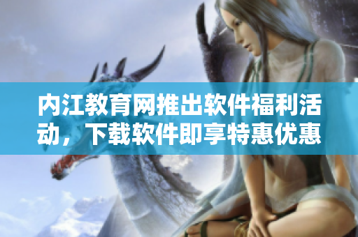 內(nèi)江教育網(wǎng)推出軟件福利活動(dòng)，下載軟件即享特惠優(yōu)惠