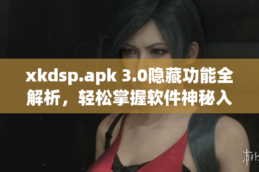 xkdsp.apk 3.0隱藏功能全解析，輕松掌握軟件神秘入口