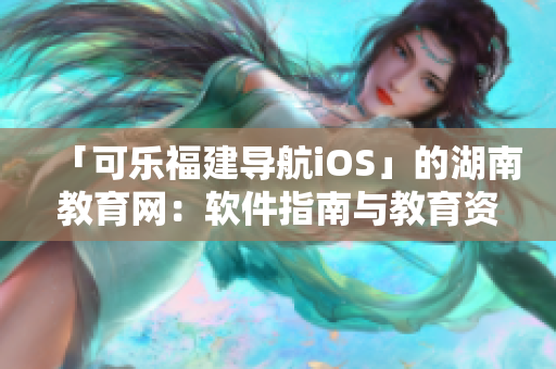 「可樂福建導航iOS」的湖南教育網：軟件指南與教育資源共享
