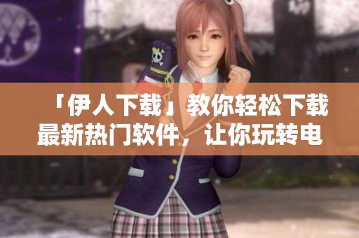 「伊人下載」教你輕松下載最新熱門(mén)軟件，讓你玩轉(zhuǎn)電腦歲月