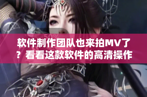 軟件制作團(tuán)隊(duì)也來(lái)拍MV了？看看這款軟件的高清操作演示！