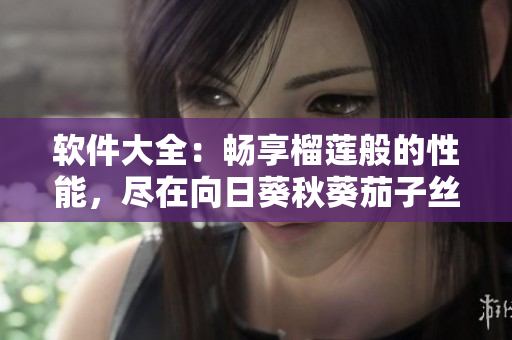軟件大全：暢享榴蓮般的性能，盡在向日葵秋葵茄子絲瓜之間