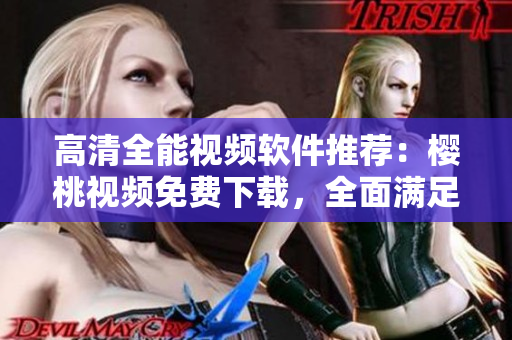 高清全能視頻軟件推薦：櫻桃視頻免費(fèi)下載，全面滿足你觀看需求！